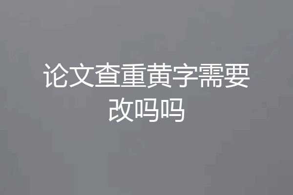 论文查重黄字需要改吗吗