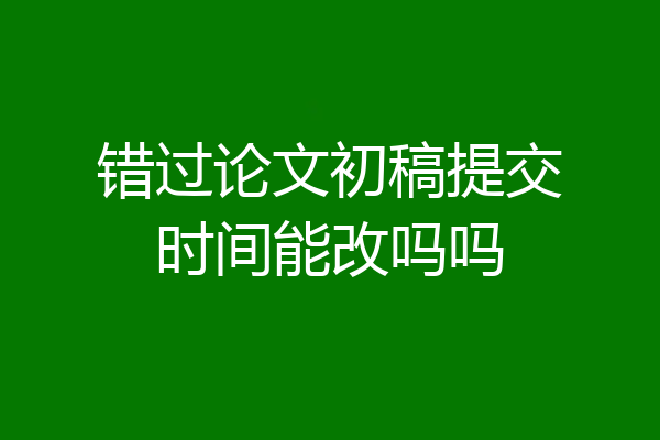 错过论文初稿提交时间能改吗吗