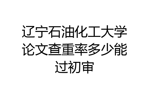 辽宁石油化工大学论文查重率多少能过初审
