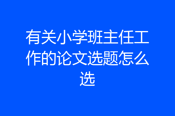 有关小学班主任工作的论文选题怎么选