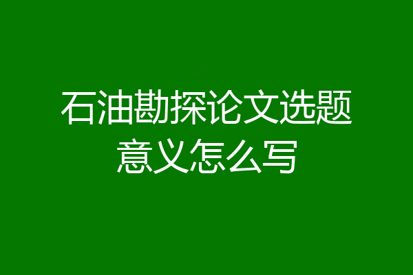 石油勘探论文选题意义怎么写