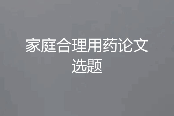 家庭合理用药论文选题