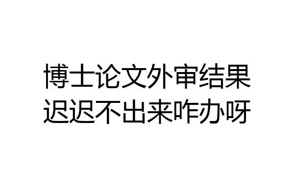 博士论文外审结果迟迟不出来咋办呀