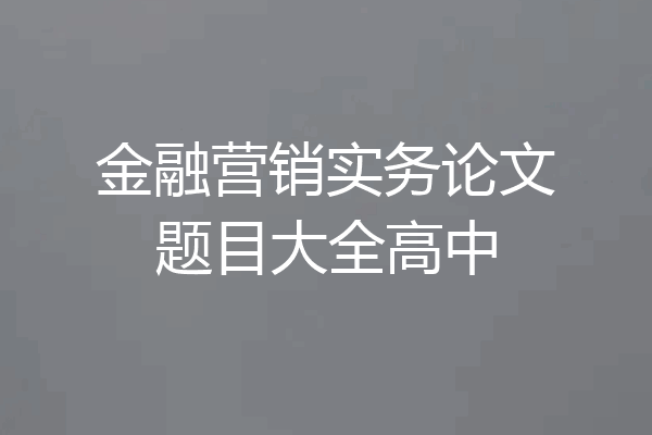 金融营销实务论文题目大全高中