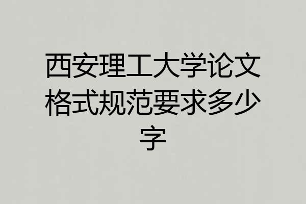 西安理工大学论文格式规范要求多少字
