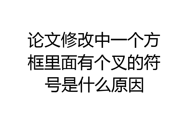 论文修改中一个方框里面有个叉的符号是什么原因