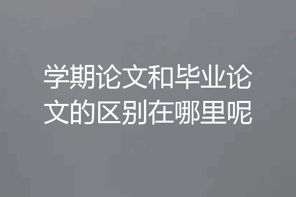 学期论文和毕业论文的区别在哪里呢