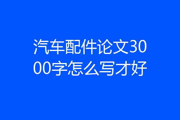 汽车配件论文3000字怎么写才好