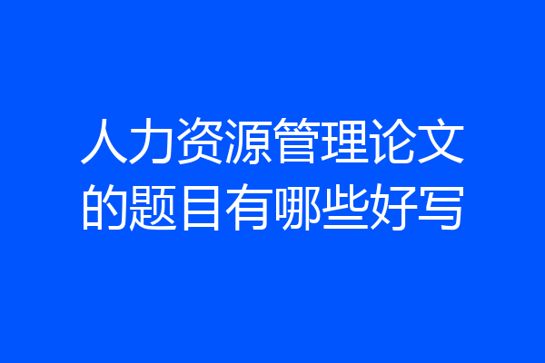 人力资源管理论文的题目有哪些好写