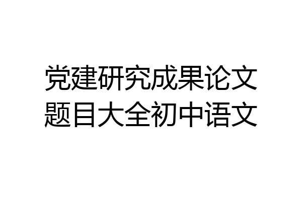 党建研究成果论文题目大全初中语文