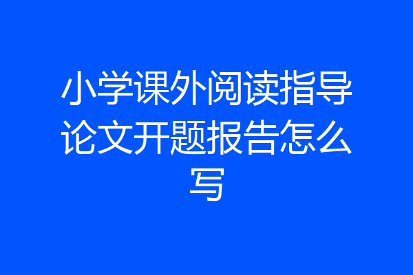 小学课外阅读指导论文开题报告怎么写