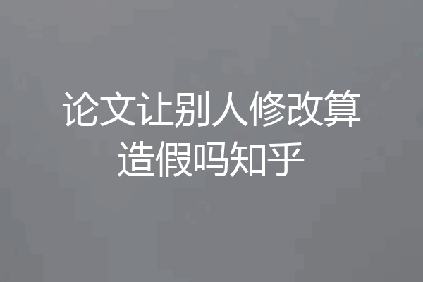 论文让别人修改算造假吗知乎