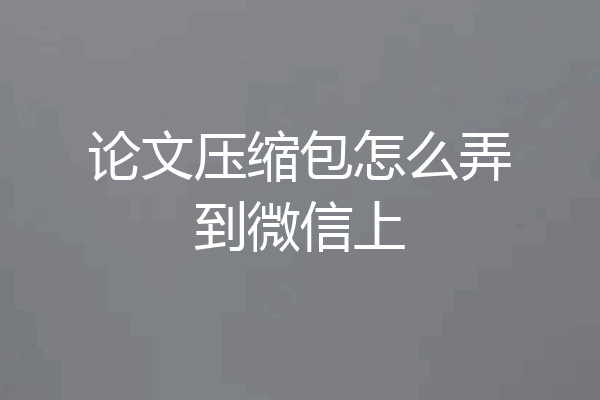 论文压缩包怎么弄到微信上