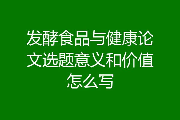发酵食品与健康论文选题意义和价值怎么写
