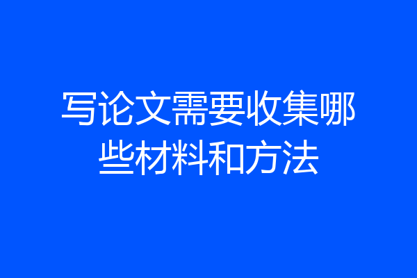 写论文需要收集哪些材料和方法