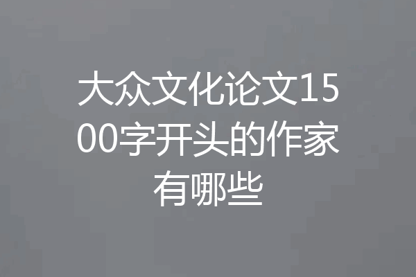大众文化论文1500字开头的作家有哪些