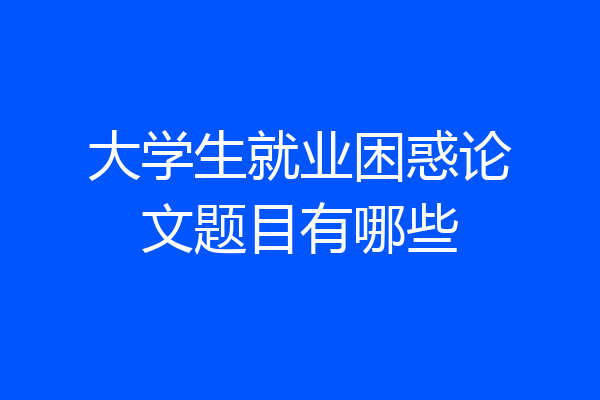 大学生就业困惑论文题目有哪些