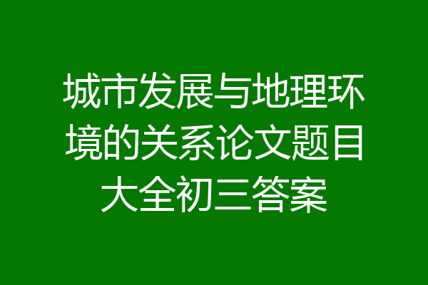 城市发展与地理环境的关系论文题目大全初三答案