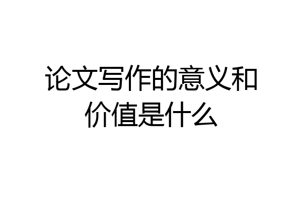 论文写作的意义和价值是什么