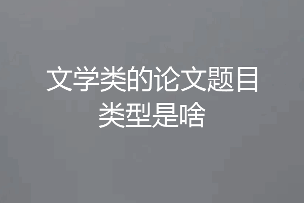文学类的论文题目类型是啥