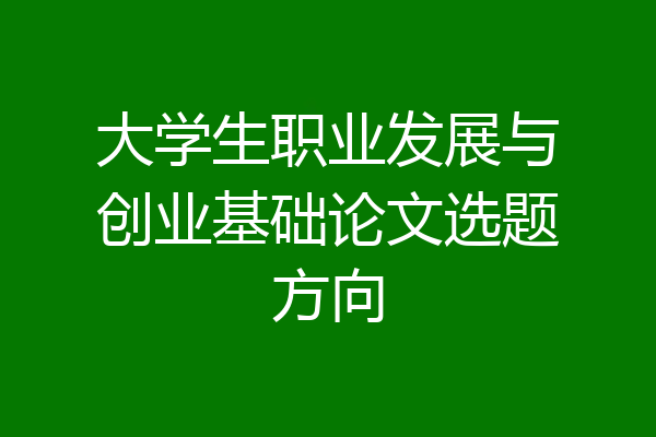 大学生职业发展与创业基础论文选题方向