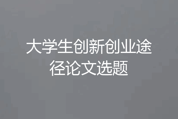 大学生创新创业途径论文选题