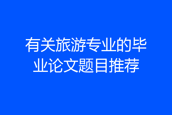 有关旅游专业的毕业论文题目推荐