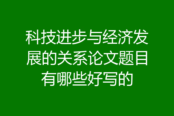 科技进步与经济发展的关系论文题目有哪些好写的