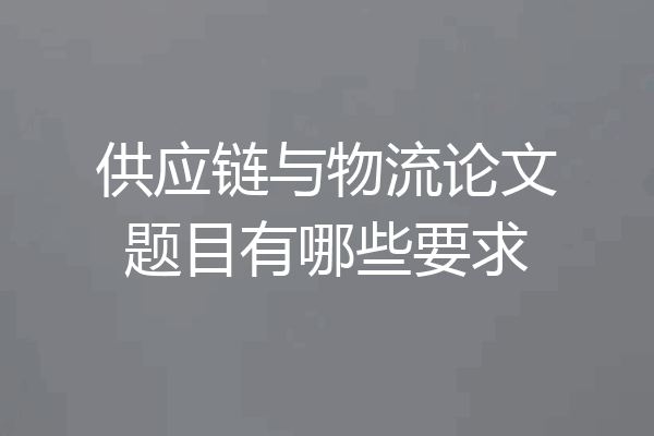 供应链与物流论文题目有哪些要求