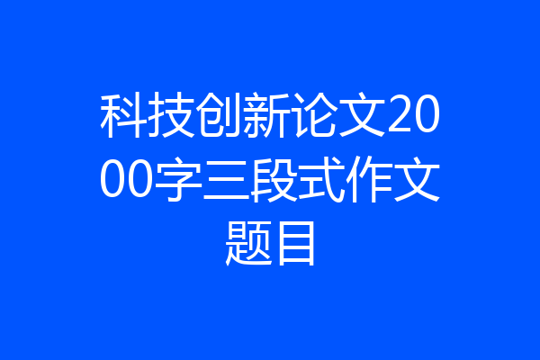 科技创新论文2000字三段式作文题目