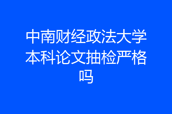中南财经政法大学本科论文抽检严格吗