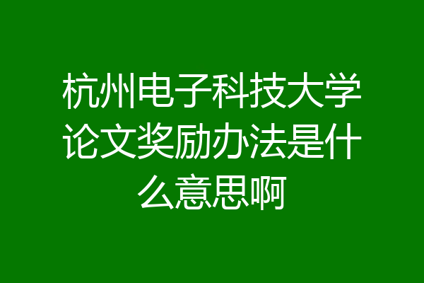 杭州电子科技大学论文奖励办法是什么意思啊