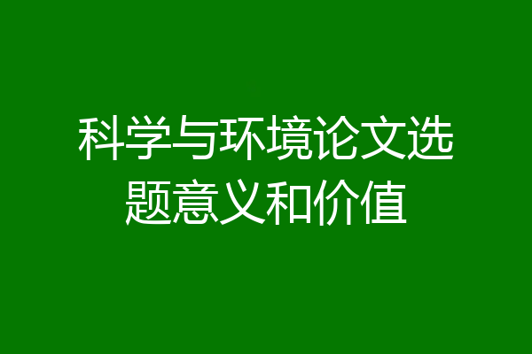 科学与环境论文选题意义和价值