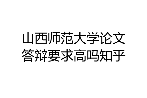 山西师范大学论文答辩要求高吗知乎