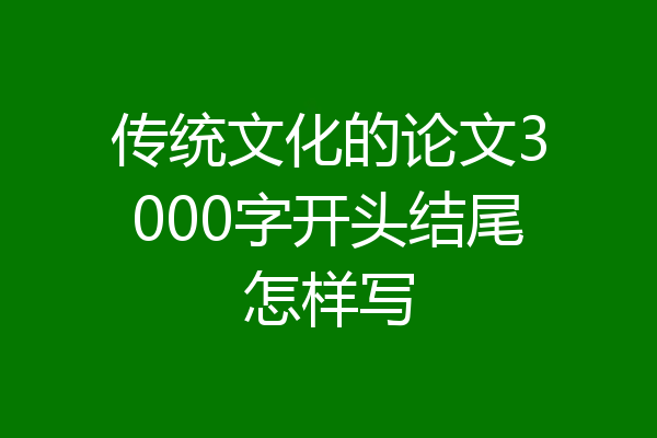传统文化的论文3000字开头结尾怎样写