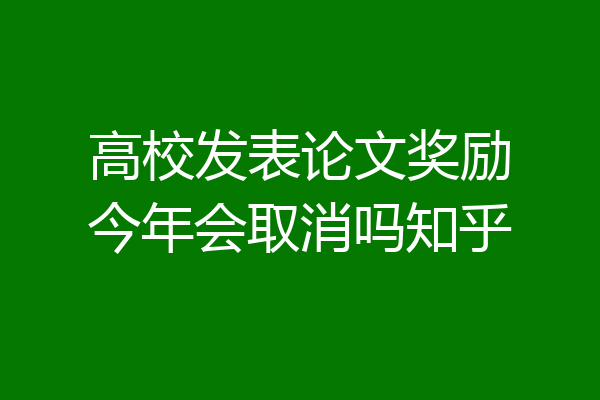 高校发表论文奖励今年会取消吗知乎