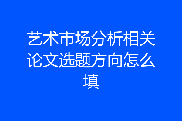 艺术市场分析相关论文选题方向怎么填
