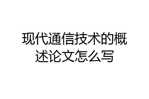 现代通信技术的概述论文怎么写