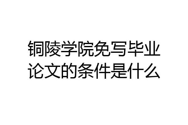 铜陵学院免写毕业论文的条件是什么