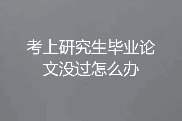 考上研究生毕业论文没过怎么办