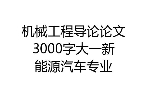 机械工程导论论文3000字大一新能源汽车专业