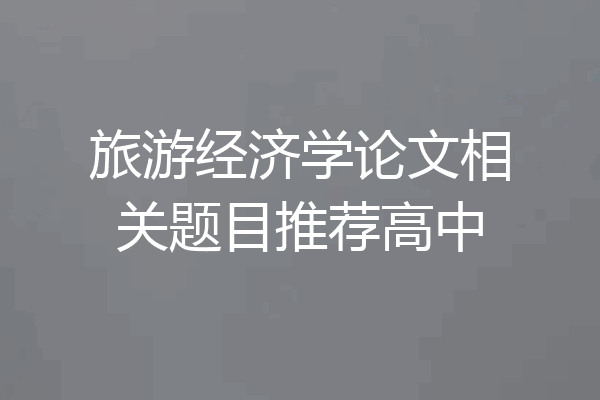 旅游经济学论文相关题目推荐高中