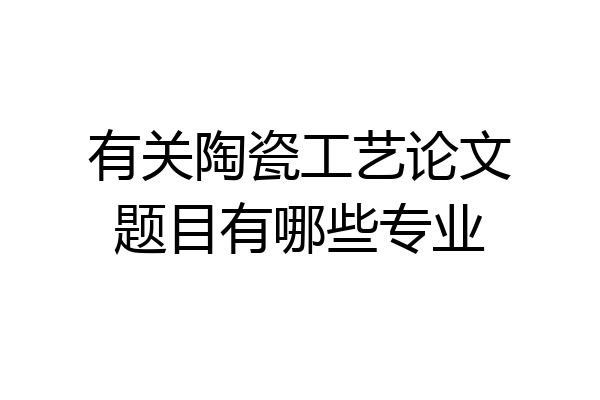 有关陶瓷工艺论文题目有哪些专业
