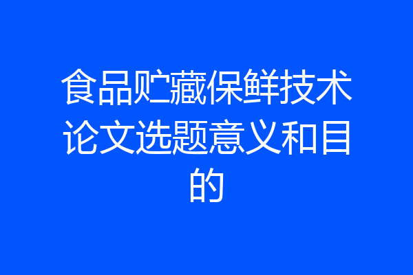 食品贮藏保鲜技术论文选题意义和目的