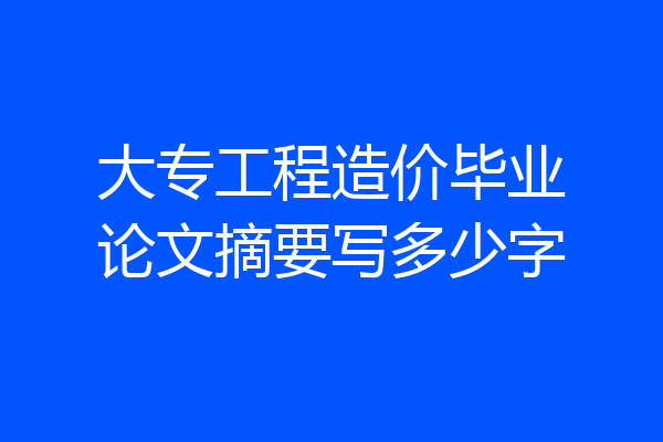 大专工程造价毕业论文摘要写多少字