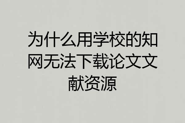 为什么用学校的知网无法下载论文文献资源