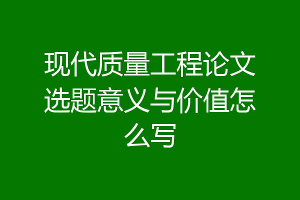现代质量工程论文选题意义与价值怎么写