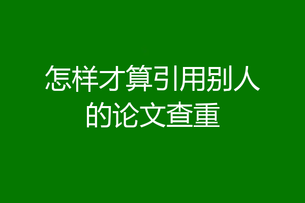 怎样才算引用别人的论文查重