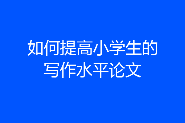 如何提高小学生的写作水平论文