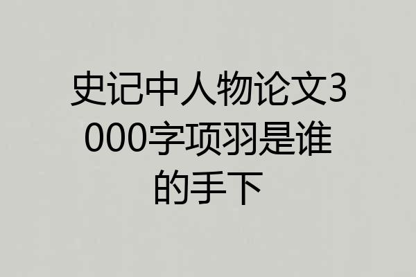 史记中人物论文3000字项羽是谁的手下